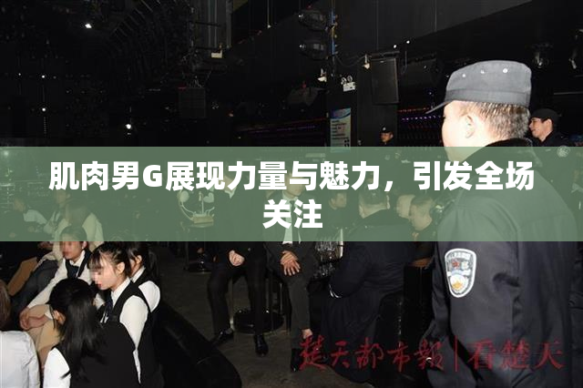 肌肉男G展现力量与魅力，引发全场关注