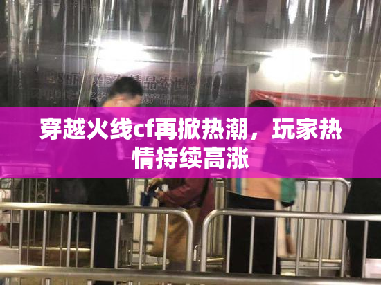 穿越火线cf再掀热潮，玩家热情持续高涨
