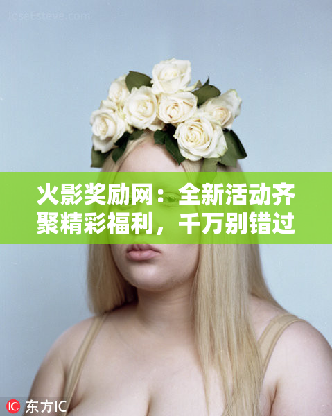 火影奖励网：全新活动齐聚精彩福利，千万别错过！