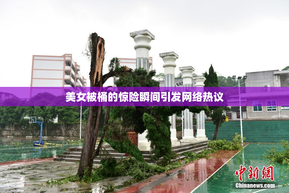 美女被桶的惊险瞬间引发网络热议