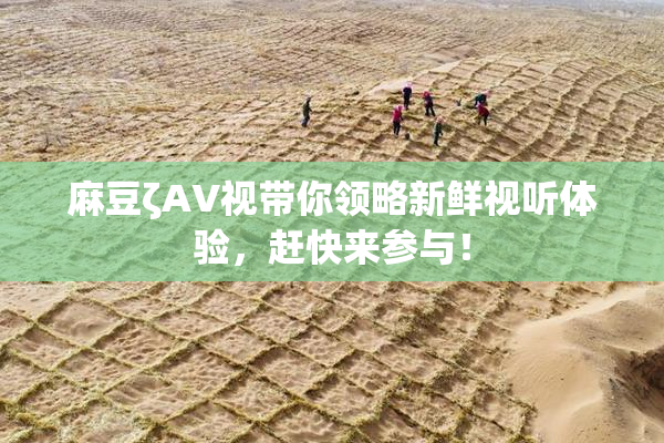 麻豆ζAV视带你领略新鲜视听体验，赶快来参与！