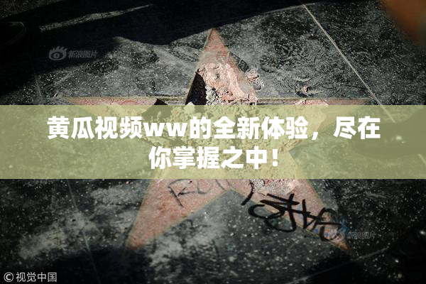 黄瓜视频ww的全新体验，尽在你掌握之中！