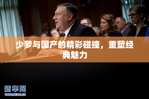 少萝与国产的精彩碰撞，重塑经典魅力