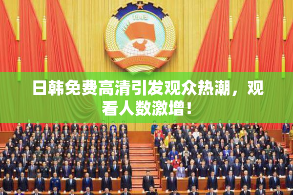 日韩免费高清引发观众热潮，观看人数激增！