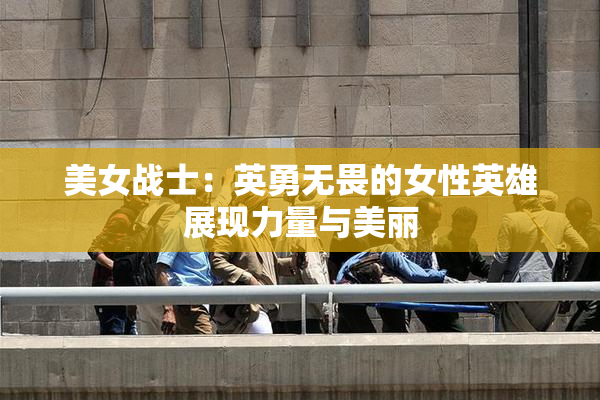 美女战士：英勇无畏的女性英雄展现力量与美丽