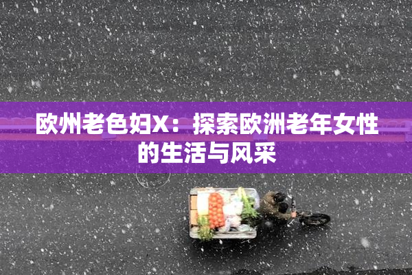欧州老色妇X：探索欧洲老年女性的生活与风采