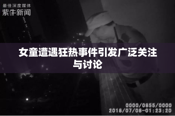 女童遭遇狂热事件引发广泛关注与讨论