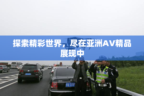 探索精彩世界，尽在亚洲AV精品展现中
