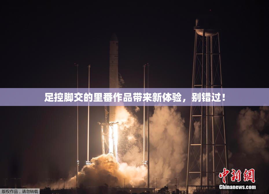 足控脚交的里番作品带来新体验，别错过！