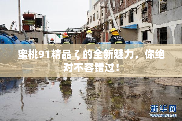 蜜桃91精品 ζ 的全新魅力，你绝对不容错过！