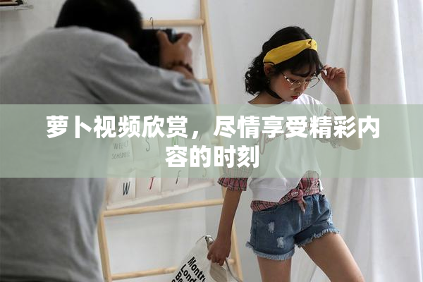 萝卜视频欣赏，尽情享受精彩内容的时刻