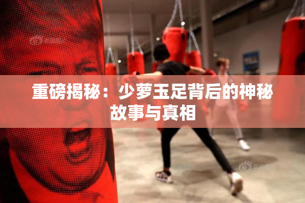 重磅揭秘：少萝玉足背后的神秘故事与真相