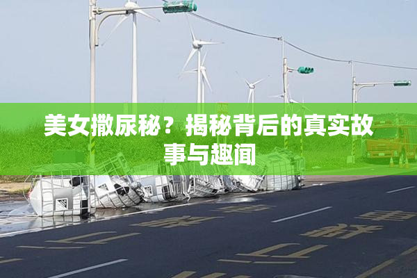 美女撒尿秘？揭秘背后的真实故事与趣闻