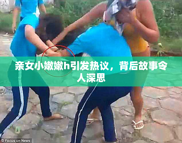 亲女小嫩嫩h引发热议，背后故事令人深思