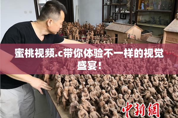 蜜桃视频.c带你体验不一样的视觉盛宴！