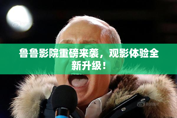 鲁鲁影院重磅来袭，观影体验全新升级！