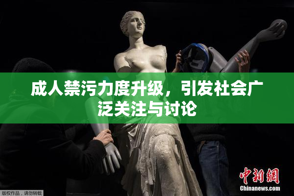 成人禁污力度升级，引发社会广泛关注与讨论