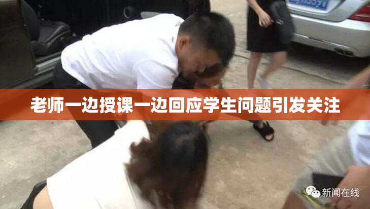 老师一边授课一边回应学生问题引发关注