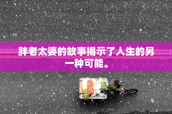 胖老太婆的故事揭示了人生的另一种可能。