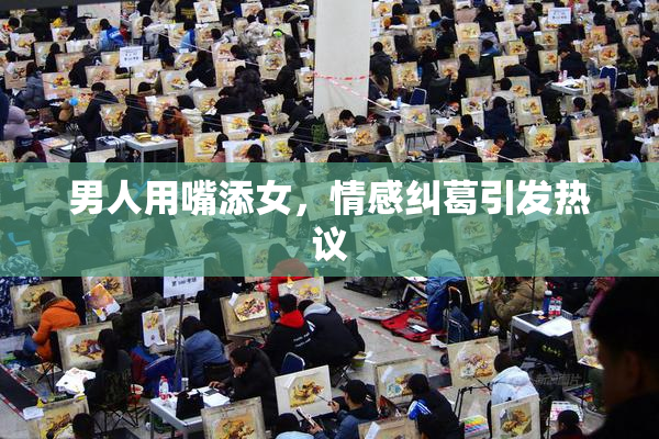 男人用嘴添女，情感纠葛引发热议