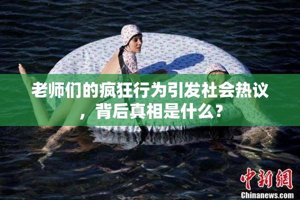老师们的疯狂行为引发社会热议，背后真相是什么？
