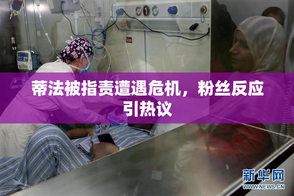 蒂法被指责遭遇危机，粉丝反应引热议