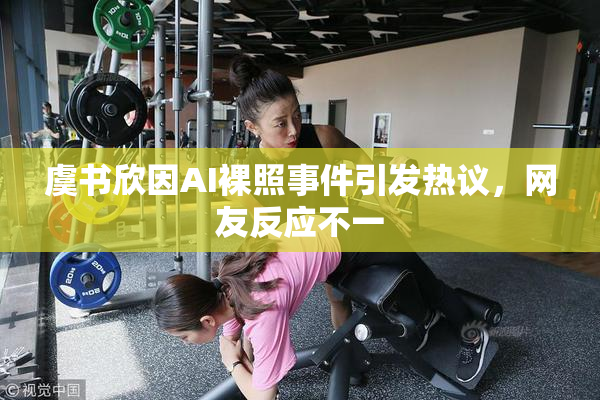 虞书欣因AI裸照事件引发热议，网友反应不一