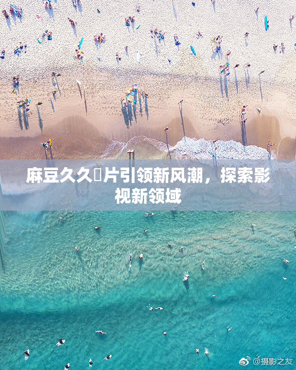 麻豆久久婬片引领新风潮，探索影视新领域