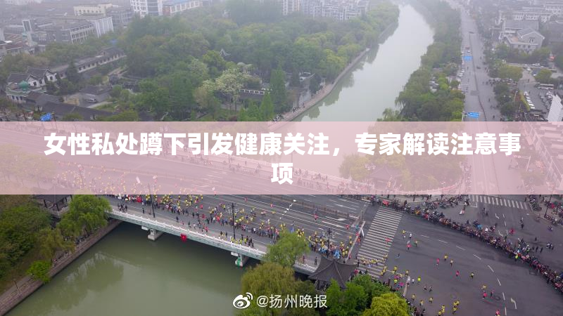 女性私处蹲下引发健康关注，专家解读注意事项