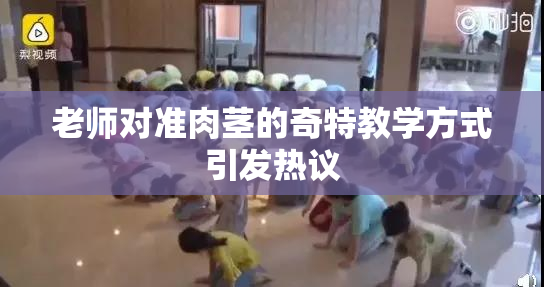 老师对准肉茎的奇特教学方式引发热议