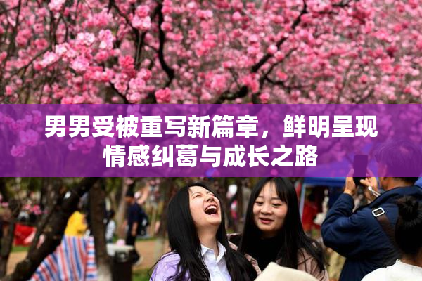 男男受被重写新篇章，鲜明呈现情感纠葛与成长之路