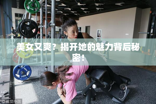 美女又爽？揭开她的魅力背后秘密！