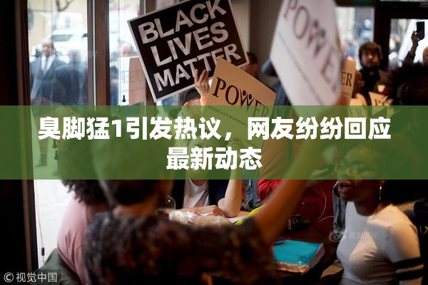 臭脚猛1引发热议，网友纷纷回应最新动态