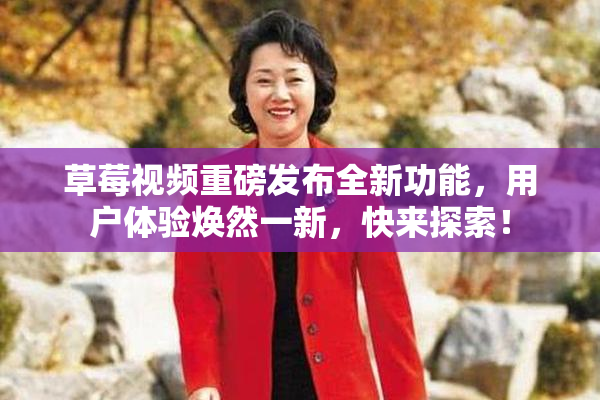 草莓视频重磅发布全新功能，用户体验焕然一新，快来探索！