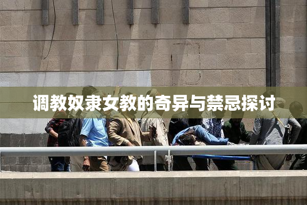调教奴隶女教的奇异与禁忌探讨