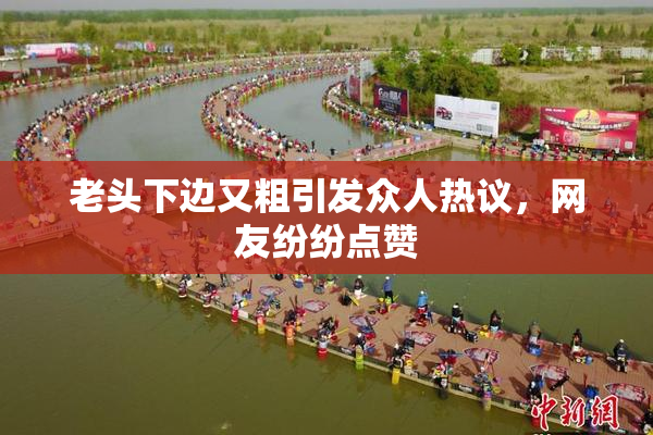 老头下边又粗引发众人热议，网友纷纷点赞