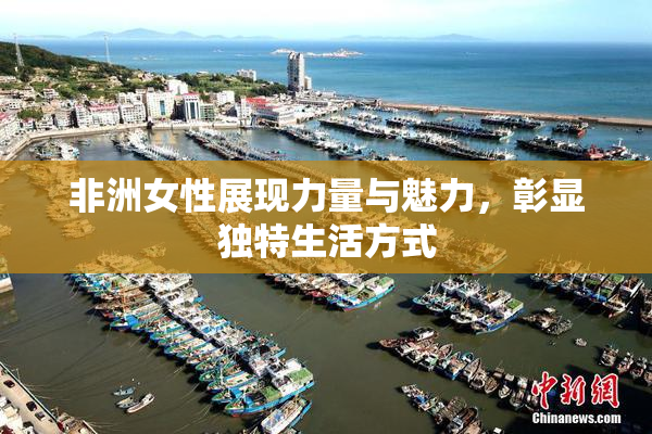非洲女性展现力量与魅力，彰显独特生活方式