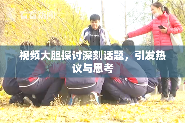 视频大胆探讨深刻话题，引发热议与思考