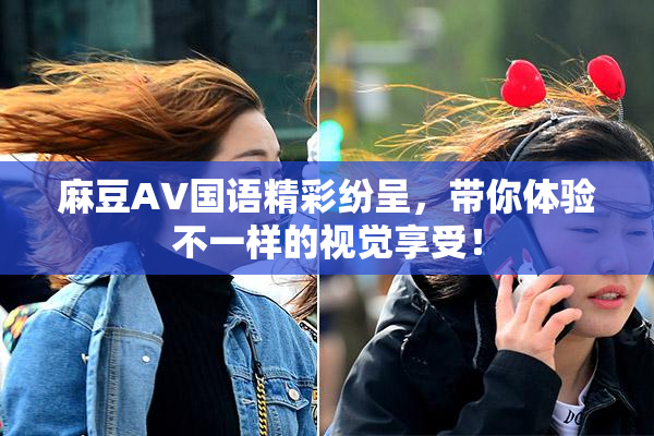 麻豆A∨国语精彩纷呈，带你体验不一样的视觉享受！