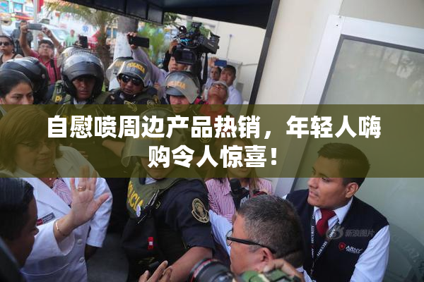 自慰喷周边产品热销，年轻人嗨购令人惊喜！