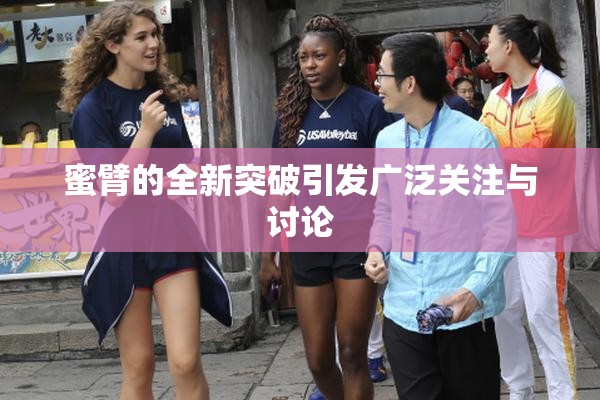 蜜臂的全新突破引发广泛关注与讨论