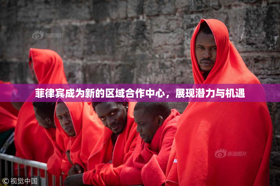 菲律宾成为新的区域合作中心，展现潜力与机遇