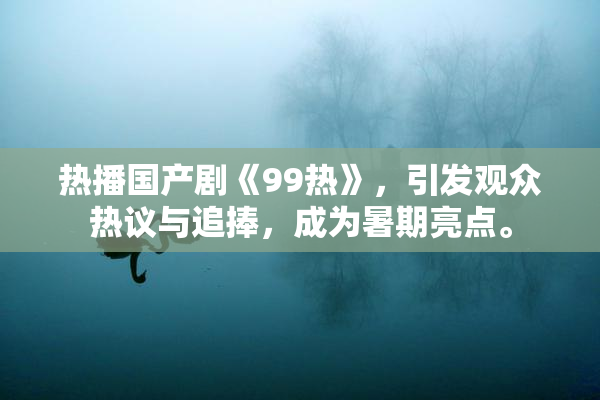 热播国产剧《99热》，引发观众热议与追捧，成为暑期亮点。