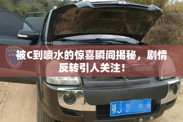 被C到喷水的惊喜瞬间揭秘，剧情反转引人关注！