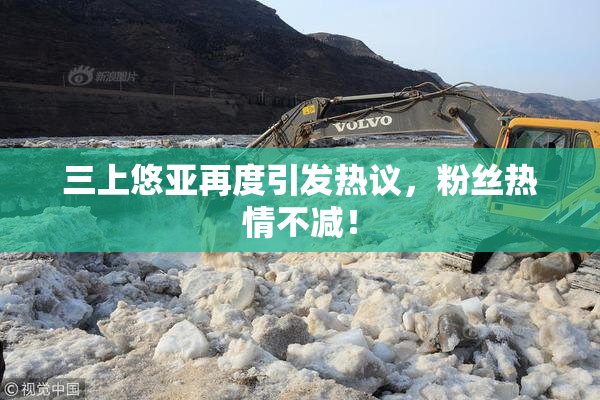 三上悠亚再度引发热议，粉丝热情不减！