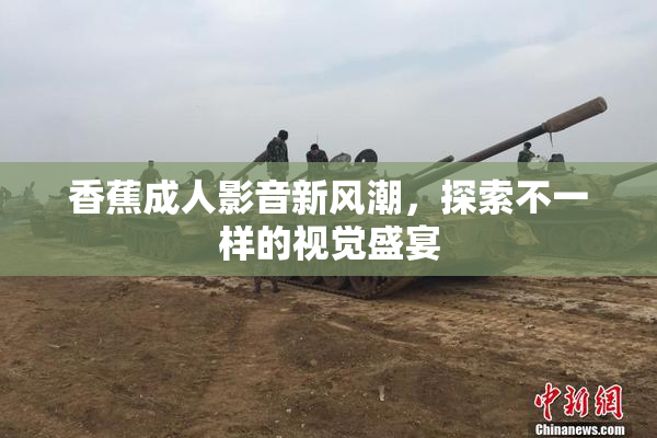 香蕉成人影音新风潮，探索不一样的视觉盛宴