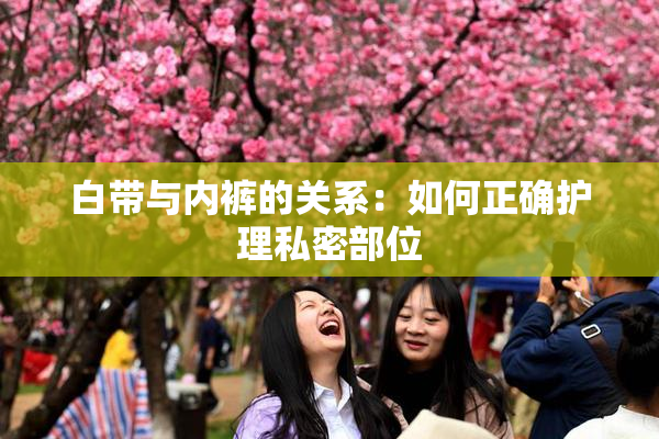 白带与内裤的关系：如何正确护理私密部位