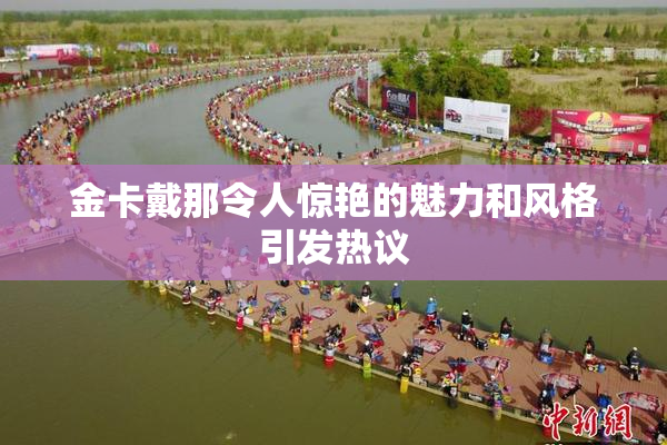 金卡戴那令人惊艳的魅力和风格引发热议