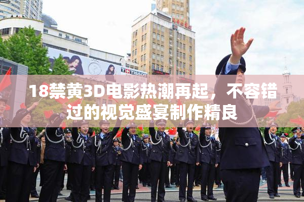 18禁黄3D电影热潮再起，不容错过的视觉盛宴制作精良