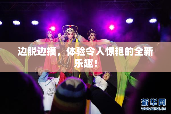 边脱边摸，体验令人惊艳的全新乐趣！